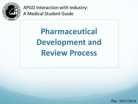 Pharmaceutical Development and Review Process Rev. 10/21/2014 APGO Interaction with Industry: A Medical Student Guide.