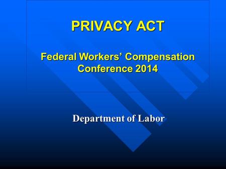 PRIVACY ACT Federal Workers’ Compensation Conference 2014 Department of Labor.