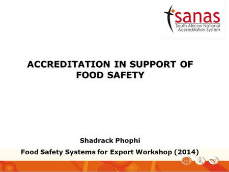 ACCREDITATION IN SUPPORT OF FOOD SAFETY Shadrack Phophi Food Safety Systems for Export Workshop (2014)