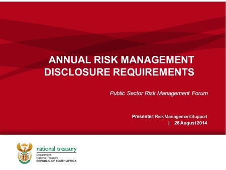ANNUAL RISK MANAGEMENT DISCLOSURE REQUIREMENTS Public Sector Risk Management Forum Presenter: Risk Management Support | 28 August 2014.