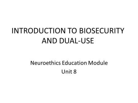 INTRODUCTION TO BIOSECURITY AND DUAL-USE Neuroethics Education Module Unit 8.