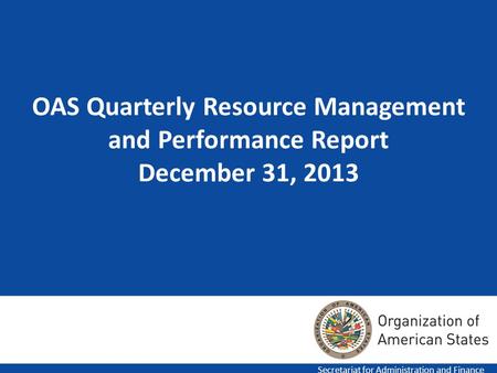 1 OAS Quarterly Resource Management and Performance Report December 31, 2013 Secretariat for Administration and Finance.