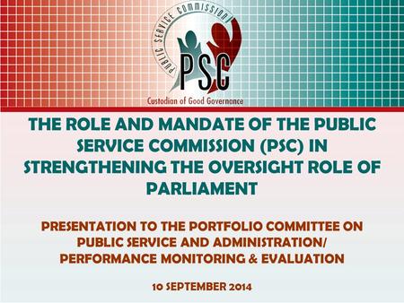 THE ROLE AND MANDATE OF THE PUBLIC SERVICE COMMISSION (PSC) IN STRENGTHENING THE OVERSIGHT ROLE OF PARLIAMENT PRESENTATION TO THE PORTFOLIO COMMITTEE ON.