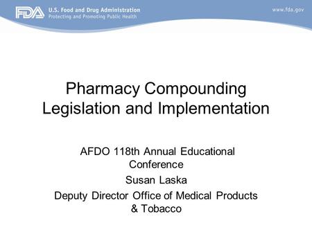 Pharmacy Compounding Legislation and Implementation AFDO 118th Annual Educational Conference Susan Laska Deputy Director Office of Medical Products & Tobacco.