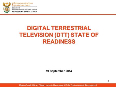 DIGITAL TERRESTRIAL TELEVISION (DTT) STATE OF READINESS DIGITAL TERRESTRIAL TELEVISION (DTT) STATE OF READINESS 19 September 2014 Making South Africa a.