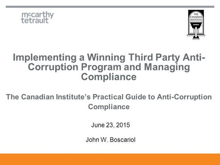 Implementing a Winning Third Party Anti- Corruption Program and Managing Compliance The Canadian Institute’s Practical Guide to Anti-Corruption Compliance.