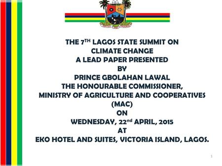 THE 7 TH LAGOS STATE SUMMIT ON CLIMATE CHANGE A LEAD PAPER PRESENTED BY PRINCE GBOLAHAN LAWAL THE HONOURABLE COMMISSIONER, MINISTRY OF AGRICULTURE AND.