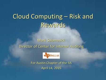Cloud Computing – Risk and Rewards Mark Salamasick Director of Center for Internal Auditing For Austin Chapter of the IIA April 14, 2015.