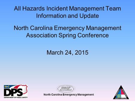North Carolina Emergency Management All Hazards Incident Management Team Information and Update North Carolina Emergency Management Association Spring.
