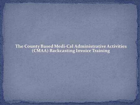 The County Based Medi-Cal Administrative Activities (CMAA) Backcasting Invoice Training Rev. 1/21/15 DHCS/SNFD 1.