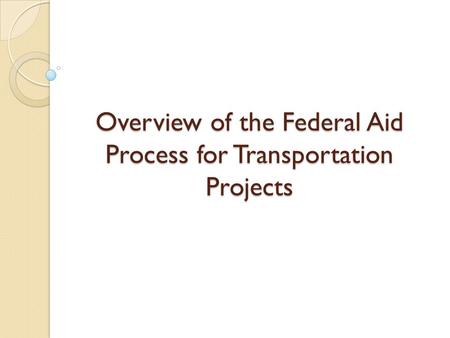 Overview of the Federal Aid Process for Transportation Projects.