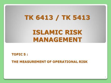TK 6413 / TK 5413 ISLAMIC RISK MANAGEMENT TOPIC 5 : THE MEASUREMENT OF OPERATIONAL RISK 1.