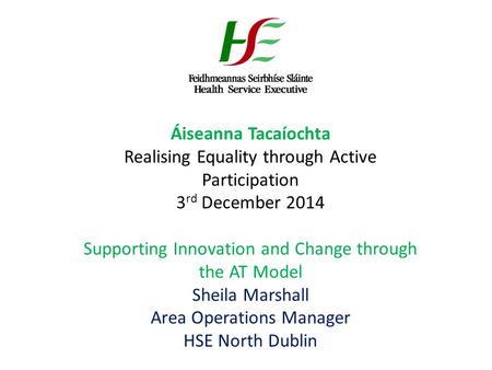 Áiseanna Tacaíochta Realising Equality through Active Participation 3 rd December 2014 Supporting Innovation and Change through the AT Model Sheila Marshall.