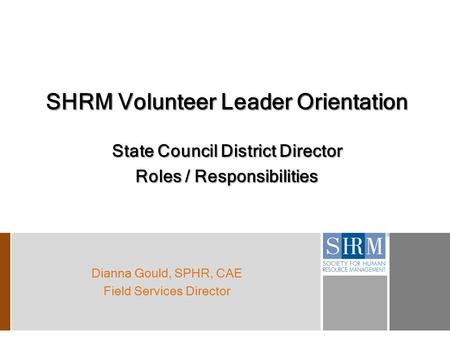 SHRM Volunteer Leader Orientation State Council District Director Roles / Responsibilities Dianna Gould, SPHR, CAE Field Services Director.