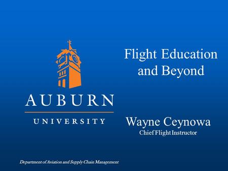 Department of Aviation and Supply Chain Management Flight Education and Beyond Wayne Ceynowa Chief Flight Instructor.