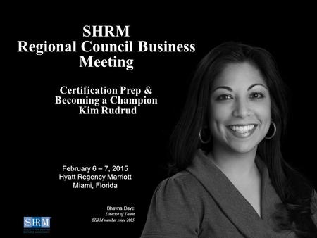 © SHRM 2015 1 SHRM Regional Council Business Meeting Certification Prep & Becoming a Champion Kim Rudrud Bhavna Dave Director of Talent SHRM member since.