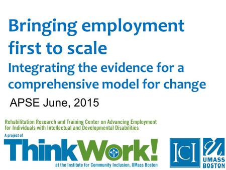 Bringing employment first to scale Integrating the evidence for a comprehensive model for change APSE June, 2015.