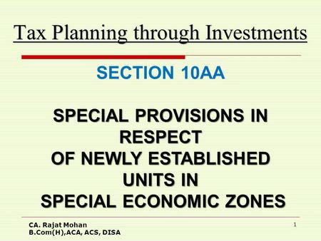 CA. Rajat Mohan B.Com(H),ACA, ACS, DISA 1 Tax Planning through Investments SECTION 10AA SPECIAL PROVISIONS IN RESPECT OF NEWLY ESTABLISHED UNITS IN SPECIAL.