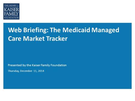 Web Briefing: The Medicaid Managed Care Market Tracker Presented by the Kaiser Family Foundation Thursday, December 11, 2014.