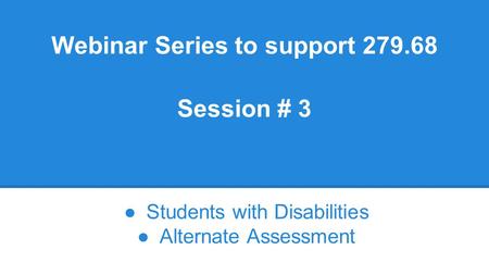 Webinar Series to support 279.68 Session # 3 ●Students with Disabilities ●Alternate Assessment.