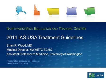 N ORTHWEST A IDS E DUCATION AND T RAINING C ENTER 2014 IAS-USA Treatment Guidelines Brian R. Wood, MD Medical Director, NW AETC ECHO Assistant Professor.