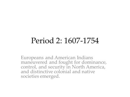 Period 2: 1607-1754 Europeans and American Indians maneuvered and fought for dominance, control, and security in North America, and distinctive colonial.