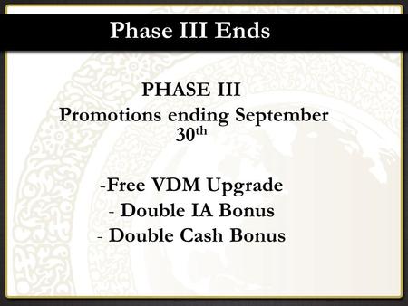 Phase III Ends PHASE III Promotions ending September 30 th -Free VDM Upgrade - Double IA Bonus - Double Cash Bonus.