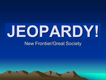 Click Once to Begin JEOPARDY! New Frontier/Great Society.