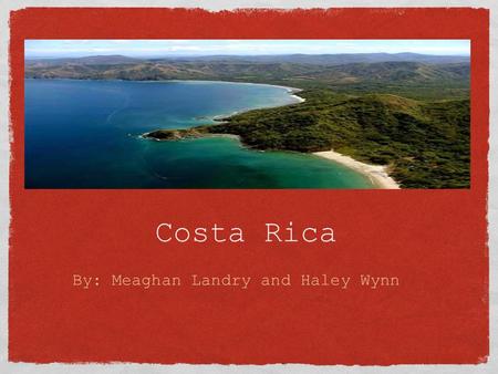 Costa Rica By: Meaghan Landry and Haley Wynn. o Costa Rica is known as the Land of Peace o Over 100 years of political stability o Christopher Columbus.