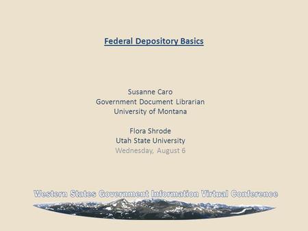 Federal Depository Basics Susanne Caro Government Document Librarian University of Montana Flora Shrode Utah State University Wednesday, August 6.