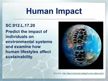 Human Impact SC.912.L.17.20 Predict the impact of individuals on environmental systems and examine how human lifestyles affect sustainability. Source:
