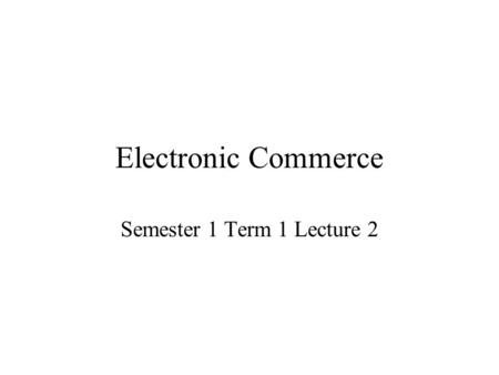 Electronic Commerce Semester 1 Term 1 Lecture 2. Forces Fuelling E-Commerce Interest in e-commerce is being fuelled by: –Economic forces –Customer interaction.