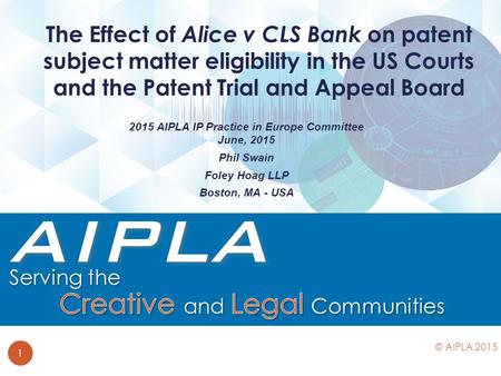 2015 AIPLA IP Practice in Europe Committee June, 2015 Phil Swain Foley Hoag LLP Boston, MA - USA The Effect of Alice v CLS Bank on patent subject matter.