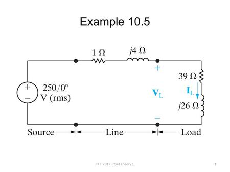 Example 10.5 1ECE 201 Circuit Theory 1. A load having an impedance of 39 + j26 Ω is fed from a voltage source through a line having an impedance of 1.