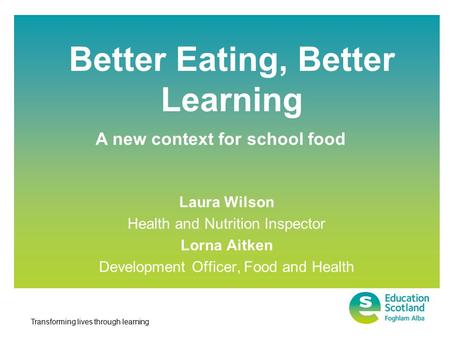 Transforming lives through learning Better Eating, Better Learning Laura Wilson Health and Nutrition Inspector Lorna Aitken Development Officer, Food and.