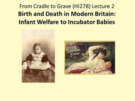 From Cradle to Grave (HI278) Lecture 2 Birth and Death in Modern Britain: Infant Welfare to Incubator Babies.