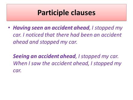 Participle clauses Having seen an accident ahead, I stopped my car. I noticed that there had been an accident ahead and stopped my car. Seeing an accident.