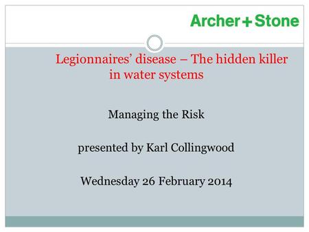 Legionnaires’ disease – The hidden killer in water systems Managing the Risk presented by Karl Collingwood Wednesday 26 February 2014.