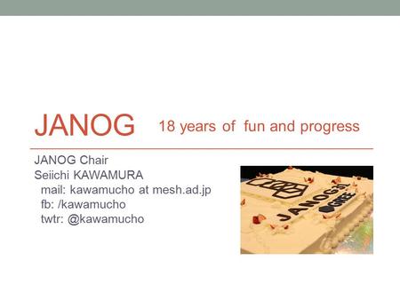 JANOG JANOG Chair Seiichi KAWAMURA mail: kawamucho at mesh.ad.jp fb: /kawamucho 18 years of fun and progress.