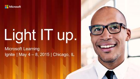 Light IT up. Microsoft Learning Ignite | May 4 – 8, 2015 | Chicago, IL.