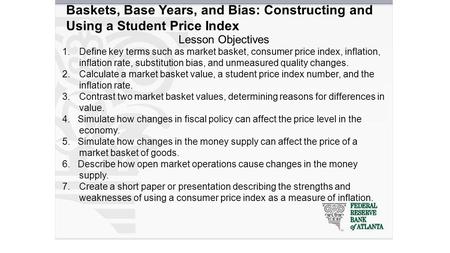 Baskets, Base Years, and Bias: Constructing and Using a Student Price Index Lesson Objectives 1.Define key terms such as market basket, consumer price.