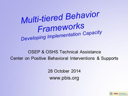 Multi-tiered Behavior Frameworks Developing Implementation Capacity OSEP & OSHS Technical Assistance Center on Positive Behavioral Interventions & Supports.