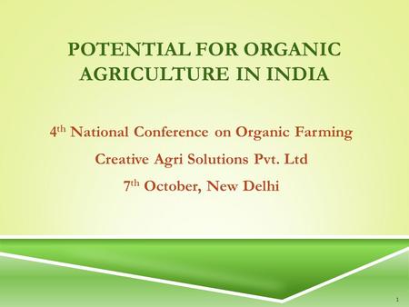 POTENTIAL FOR ORGANIC AGRICULTURE IN INDIA 4 th National Conference on Organic Farming Creative Agri Solutions Pvt. Ltd 7 th October, New Delhi 1.