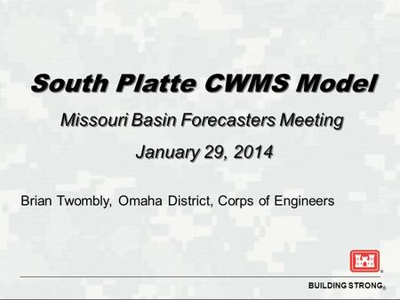 BUILDING STRONG ® South Platte CWMS Model Missouri Basin Forecasters Meeting January 29, 2014 South Platte CWMS Model Missouri Basin Forecasters Meeting.