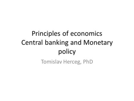 Principles of economics Central banking and Monetary policy Tomislav Herceg, PhD.