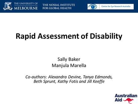 Rapid Assessment of Disability Sally Baker Manjula Marella Co-authors: Alexandra Devine, Tanya Edmonds, Beth Sprunt, Kathy Fotis and Jill Keeffe.