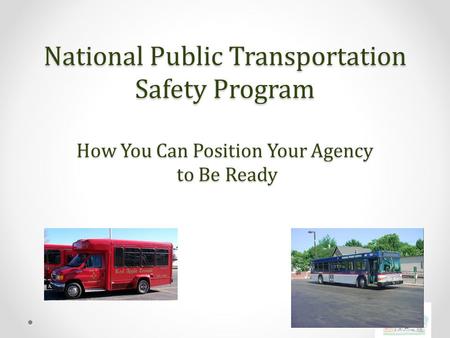 National Public Transportation Safety Program How You Can Position Your Agency to Be Ready.