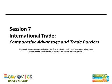 Session 7 International Trade: Comparative Advantage and Trade Barriers Disclaimer: The views expressed are those of the presenters and do not necessarily.