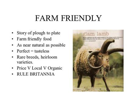 FARM FRIENDLY Story of plough to plate Farm friendly food As near natural as possible Perfect = tasteless Rare breeds, heirloom varieties. Price V Local.