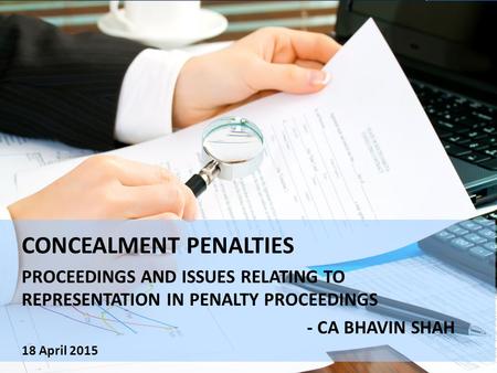 CONCEALMENT PENALTIES PROCEEDINGS AND ISSUES RELATING TO REPRESENTATION IN PENALTY PROCEEDINGS - CA BHAVIN SHAH 18 April 2015.